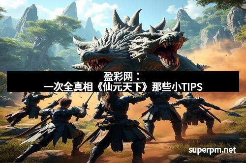盈彩网：一次全真相《仙元天下》那些小TIPS