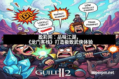 盈彩网：品味江湖，《龙门客栈》打造极致武侠体验