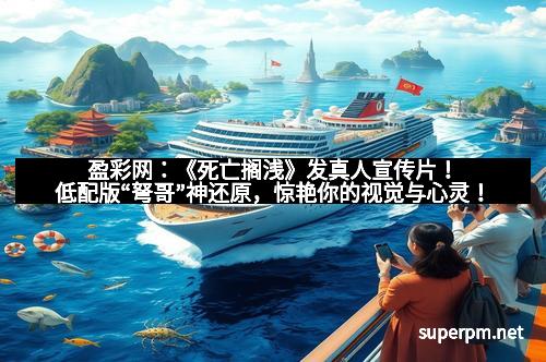 盈彩网：《死亡搁浅》发真人宣传片！低配版“弩哥”神还原，惊艳你的视觉与心灵！